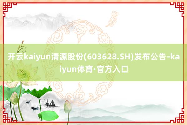 开云kaiyun清源股份(603628.SH)发布公告-kaiyun体育·官方入口