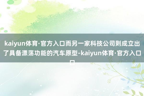 kaiyun体育·官方入口而另一家科技公司则成立出了具备漂荡功能的汽车原型-kaiyun体育·官方入口