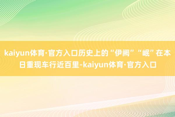 kaiyun体育·官方入口历史上的“伊阙”“岷”在本日重现车行近百里-kaiyun体育·官方入口