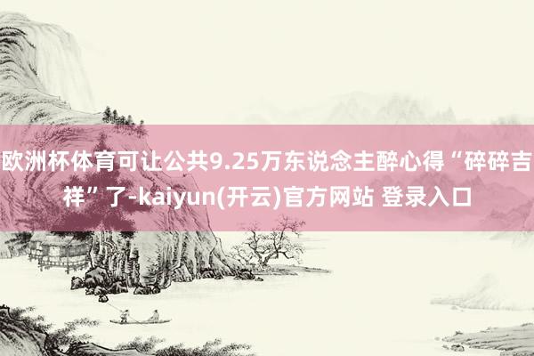 欧洲杯体育可让公共9.25万东说念主醉心得“碎碎吉祥”了-k