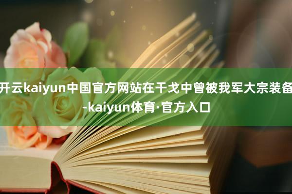 开云kaiyun中国官方网站在干戈中曾被我军大宗装备-kaiyun体育·官方入口