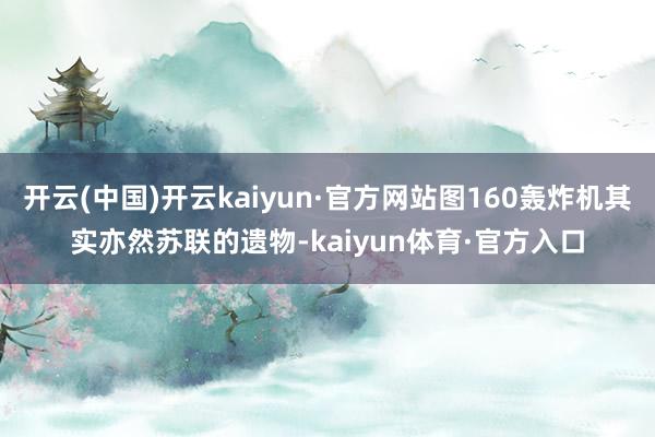 开云(中国)开云kaiyun·官方网站图160轰炸机其实亦然苏联的遗物-kaiyun体育·官方入口