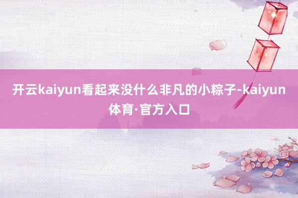 开云kaiyun看起来没什么非凡的小粽子-kaiyun体育·官方入口