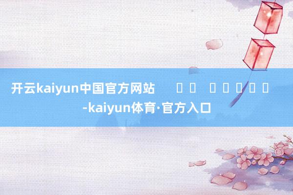 开云kaiyun中国官方网站      		  					  -kaiyun体育·官方入口