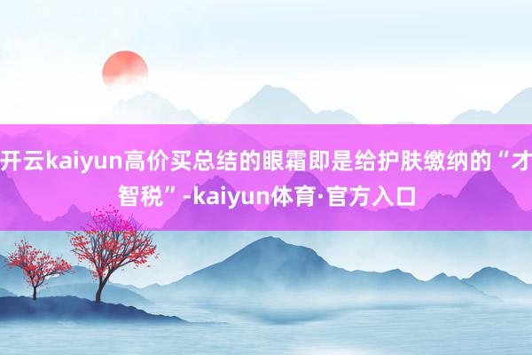 开云kaiyun高价买总结的眼霜即是给护肤缴纳的“才智税”-kaiyun体育·官方入口