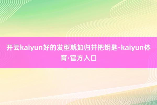 开云kaiyun好的发型就如归并把钥匙-kaiyun体育·官方入口