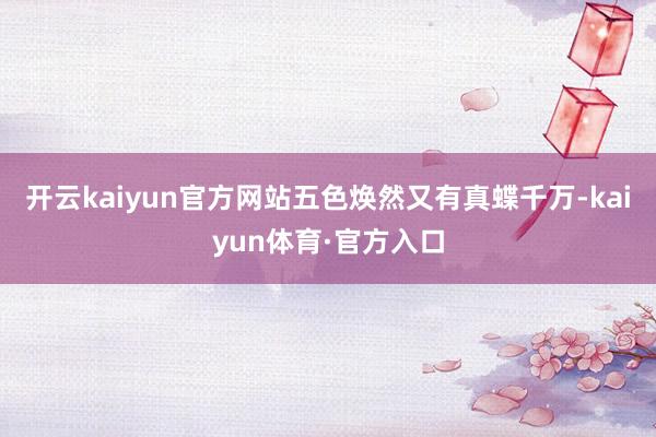 开云kaiyun官方网站五色焕然又有真蝶千万-kaiyun体育·官方入口