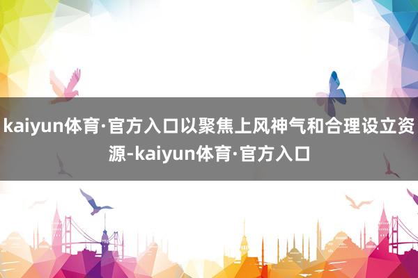 kaiyun体育·官方入口以聚焦上风神气和合理设立资源-kaiyun体育·官方入口