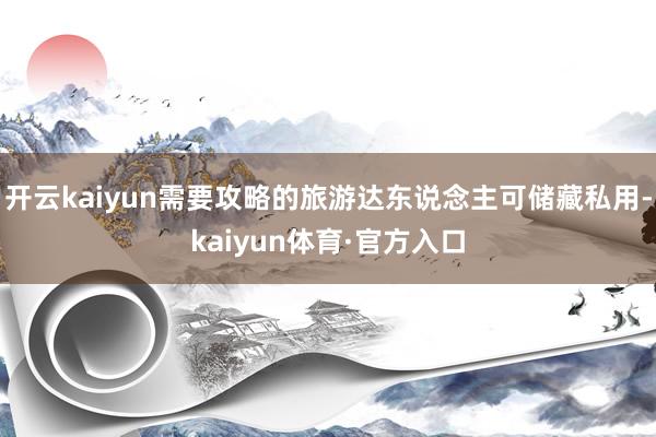 开云kaiyun需要攻略的旅游达东说念主可储藏私用-kaiyun体育·官方入口