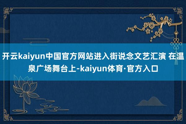 开云kaiyun中国官方网站进入街说念文艺汇演 在温泉广场舞台上-kaiyun体育·官方入口