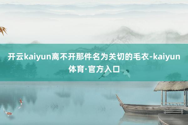 开云kaiyun离不开那件名为关切的毛衣-kaiyun体育·官方入口