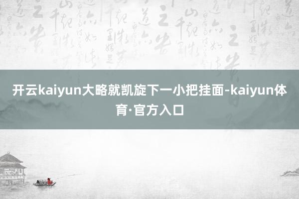 开云kaiyun大略就凯旋下一小把挂面-kaiyun体育·官方入口