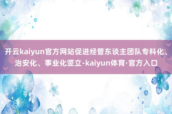 开云kaiyun官方网站促进经管东谈主团队专科化、治安化、事业化竖立-kaiyun体育·官方入口