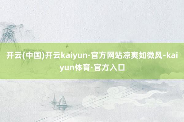 开云(中国)开云kaiyun·官方网站凉爽如微风-kaiyun体育·官方入口