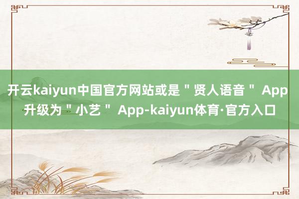 开云kaiyun中国官方网站或是＂贤人语音＂ App 升级为＂小艺＂ App-kaiyun体育·官方入口