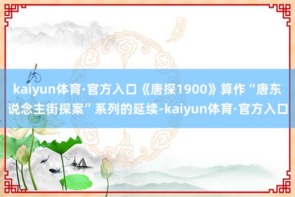 kaiyun体育·官方入口《唐探1900》算作“唐东说念主街探案”系列的延续-kaiyun体育·官方入口