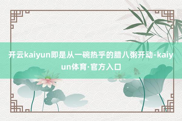 开云kaiyun即是从一碗热乎的腊八粥开动-kaiyun体育·官方入口