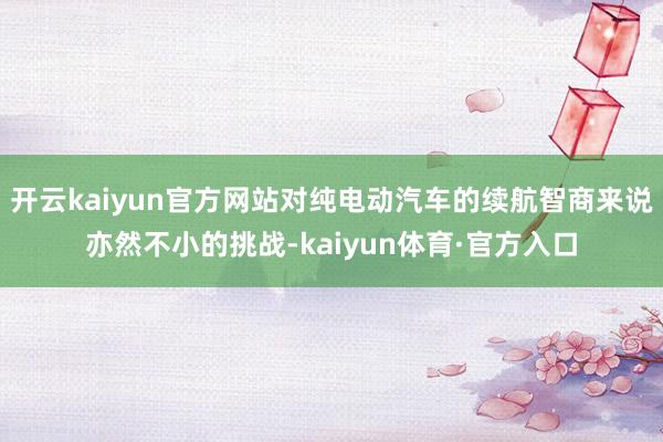 开云kaiyun官方网站对纯电动汽车的续航智商来说亦然不小的挑战-kaiyun体育·官方入口