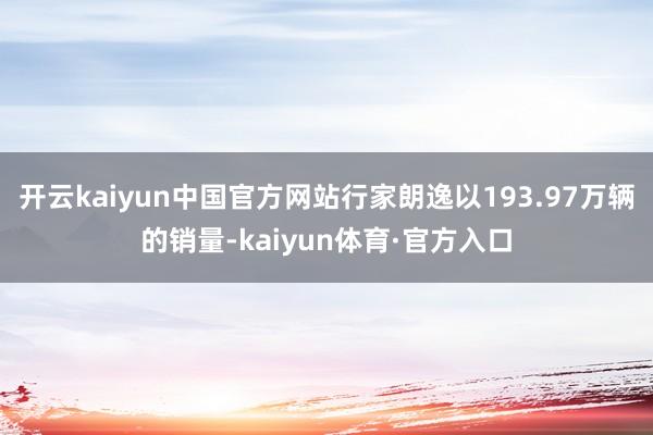 开云kaiyun中国官方网站行家朗逸以193.97万辆的销量-kaiyun体育·官方入口