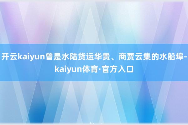 开云kaiyun曾是水陆货运华贵、商贾云集的水船埠-kaiyun体育·官方入口