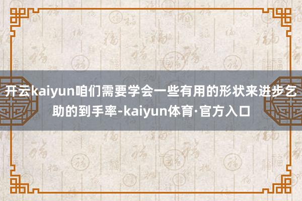 开云kaiyun咱们需要学会一些有用的形状来进步乞助的到手率-kaiyun体育·官方入口