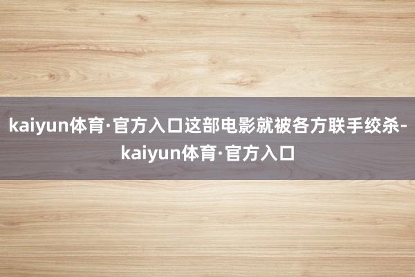 kaiyun体育·官方入口这部电影就被各方联手绞杀-kaiyun体育·官方入口