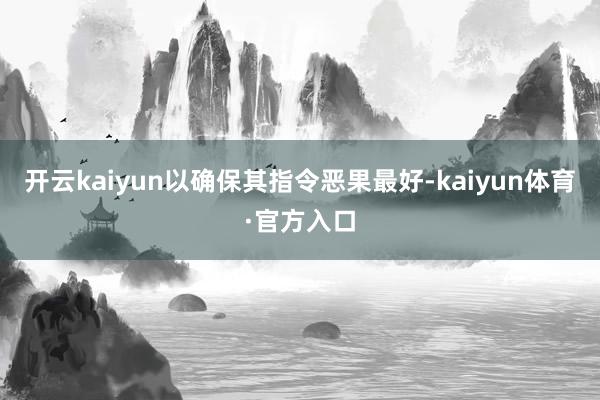 开云kaiyun以确保其指令恶果最好-kaiyun体育·官方入口