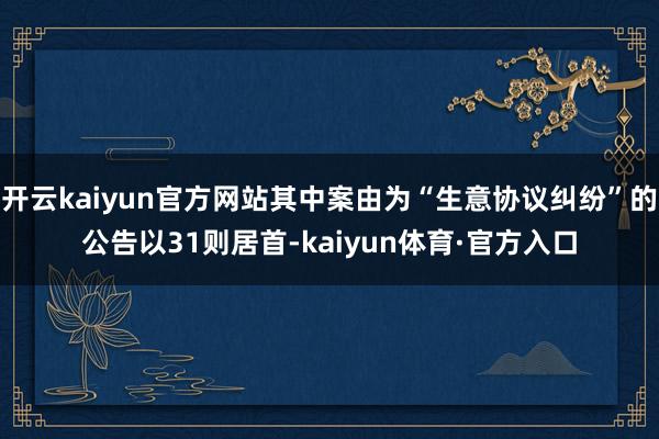 开云kaiyun官方网站其中案由为“生意协议纠纷”的公告以31则居首-kaiyun体育·官方入口