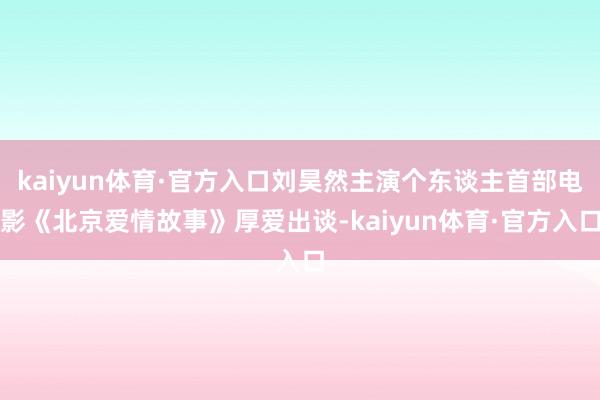 kaiyun体育·官方入口刘昊然主演个东谈主首部电影《北京爱情故事》厚爱出谈-kaiyun体育·官方入口