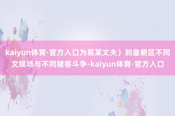 kaiyun体育·官方入口为葛某丈夫）到皇朝区不同文娱场与不同赌客斗争-kaiyun体育·官方入口