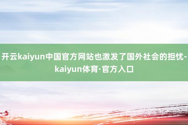 开云kaiyun中国官方网站也激发了国外社会的担忧-kaiyun体育·官方入口