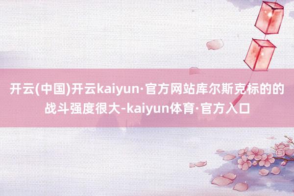 开云(中国)开云kaiyun·官方网站库尔斯克标的的战斗强度很大-kaiyun体育·官方入口