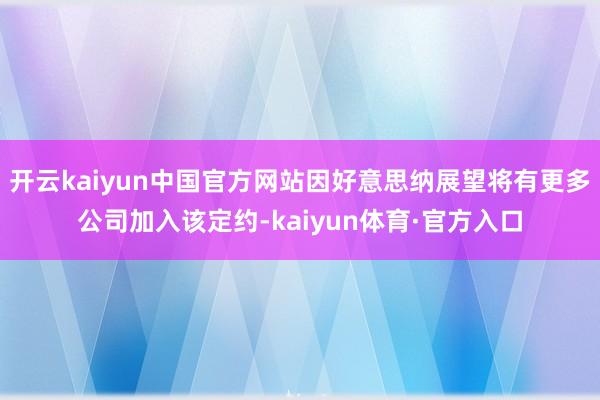 开云kaiyun中国官方网站因好意思纳展望将有更多公司加入该定约-kaiyun体育·官方入口