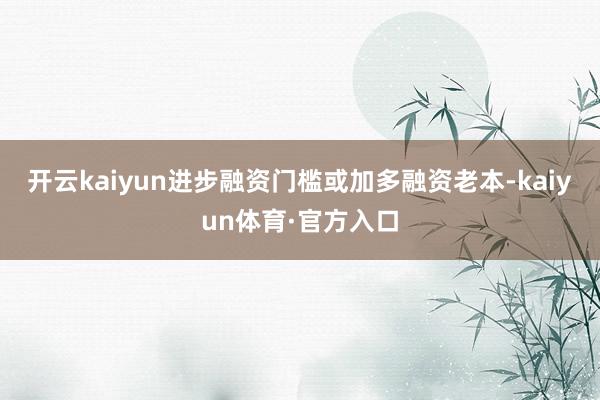 开云kaiyun进步融资门槛或加多融资老本-kaiyun体育·官方入口