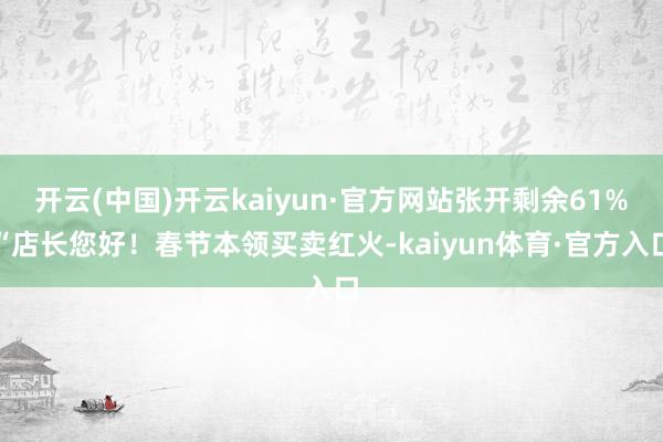 开云(中国)开云kaiyun·官方网站张开剩余61%“店长您好！春节本领买卖红火-kaiyun体育·官方入口