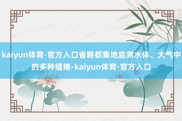 kaiyun体育·官方入口省略都集地监测水体、大气中的多种缱绻-kaiyun体育·官方入口