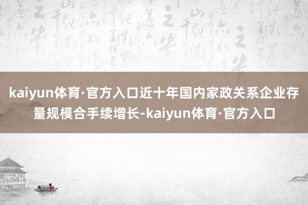 kaiyun体育·官方入口近十年国内家政关系企业存量规模合手续增长-kaiyun体育·官方入口