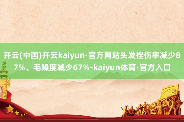 开云(中国)开云kaiyun·官方网站头发挫伤率减少87%、毛躁度减少67%-kaiyun体育·官方入口