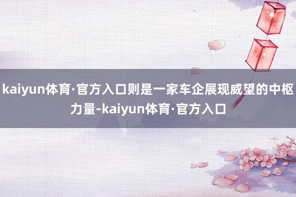 kaiyun体育·官方入口则是一家车企展现威望的中枢力量-kaiyun体育·官方入口