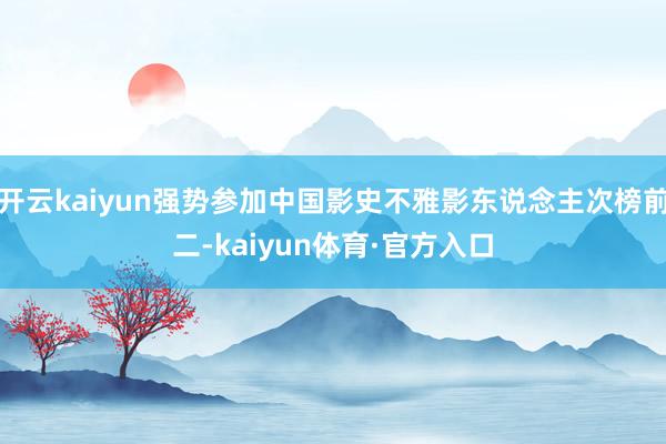 开云kaiyun强势参加中国影史不雅影东说念主次榜前二-kaiyun体育·官方入口