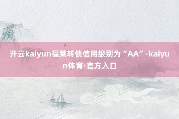 开云kaiyun福莱转债信用级别为“AA”-kaiyun体育·官方入口