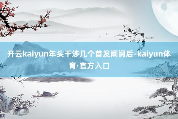 开云kaiyun年头干涉几个首发阛阓后-kaiyun体育·官方入口