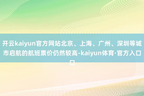 开云kaiyun官方网站北京、上海、广州、深圳等城市启航的航班票价仍然较高-kaiyun体育·官方入口