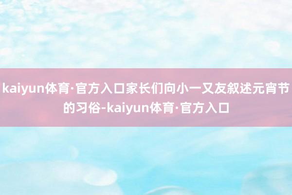 kaiyun体育·官方入口家长们向小一又友叙述元宵节的习俗-kaiyun体育·官方入口