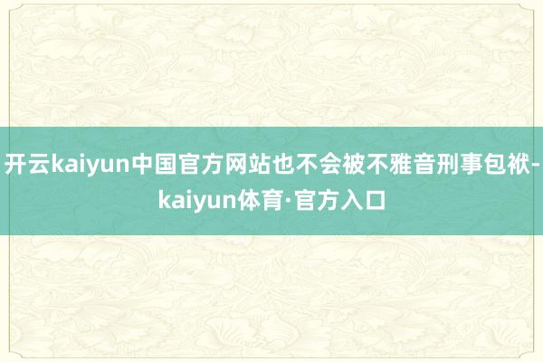 开云kaiyun中国官方网站也不会被不雅音刑事包袱-kaiyun体育·官方入口