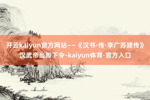 开云kaiyun官方网站——《汉书·传·李广苏建传》汉武帝当即下令-kaiyun体育·官方入口