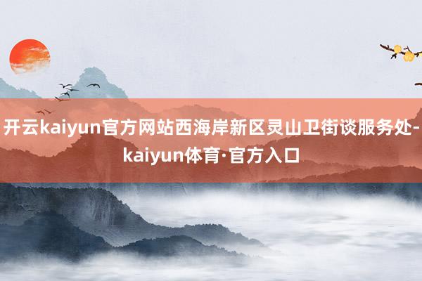 开云kaiyun官方网站西海岸新区灵山卫街谈服务处-kaiyun体育·官方入口