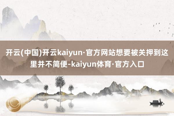 开云(中国)开云kaiyun·官方网站想要被关押到这里并不简便-kaiyun体育·官方入口