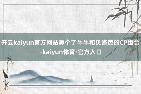 开云kaiyun官方网站弄个了牛牛和贝洛芭的CP组合-kaiyun体育·官方入口