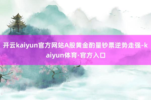 开云kaiyun官方网站A股黄金酌量钞票逆势走强-kaiyun体育·官方入口